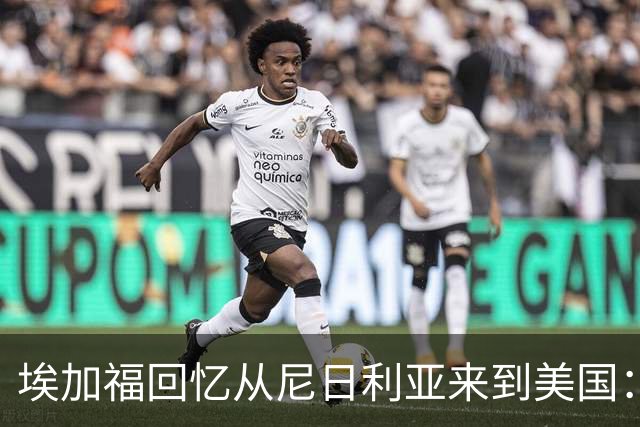 埃加福回忆从尼日利亚来到美国：当时很不适应 也非常害羞和胆怯