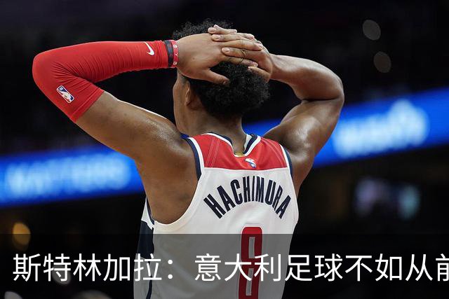 斯特林加拉：意大利足球不如从前，但也没有变成废柴